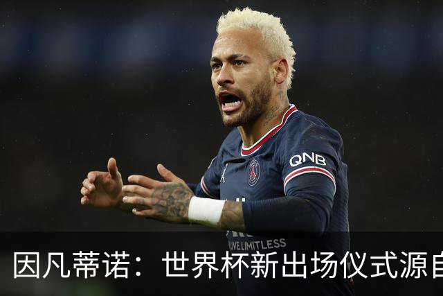 因凡蒂诺：世界杯新出场仪式源自于皮耶罗的建议，全队一起唱国歌
